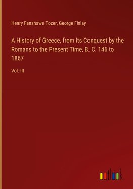 A History of Greece, from its Conquest by the Romans to the Present Time, B. C. 146 to 1867