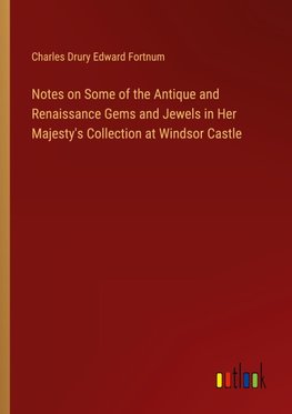 Notes on Some of the Antique and Renaissance Gems and Jewels in Her Majesty's Collection at Windsor Castle