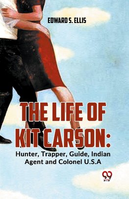 The Life Of Kit Carson: Hunter, Trapper, Guide, Indian Agent And Colonel U.S.A