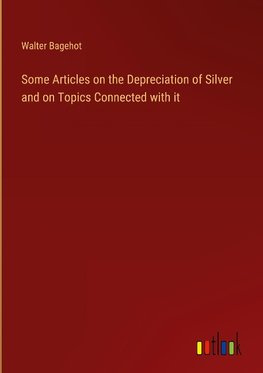 Some Articles on the Depreciation of Silver and on Topics Connected with it