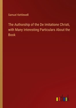 The Authorship of the De Imitatione Christi, with Many Interesting Particulars About the Book