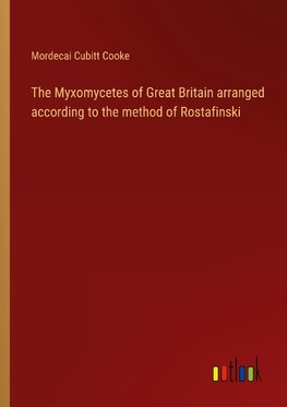 The Myxomycetes of Great Britain arranged according to the method of Rostafinski