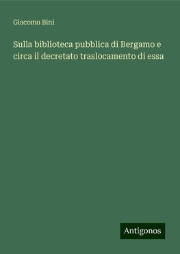 Sulla biblioteca pubblica di Bergamo e circa il decretato traslocamento di essa