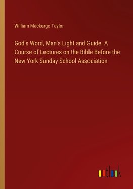 God's Word, Man's Light and Guide. A Course of Lectures on the Bible Before the New York Sunday School Association