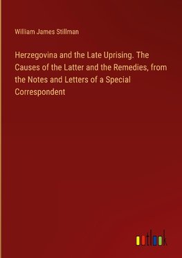 Herzegovina and the Late Uprising. The Causes of the Latter and the Remedies, from the Notes and Letters of a Special Correspondent