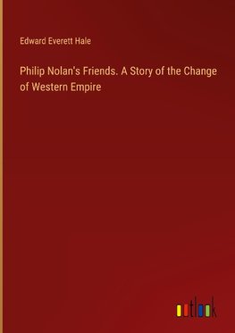 Philip Nolan's Friends. A Story of the Change of Western Empire