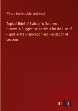 Topical Brief of Swinton's Outlines of History. A Suggestive Analysis for the Use of Pupils in the Preparation and Recitation of Lessons