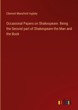 Occasional Papers on Shakespeare. Being the Second part of Shakespeare the Man and the Book