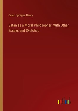 Satan as a Moral Philosopher. With Other Essays and Sketches