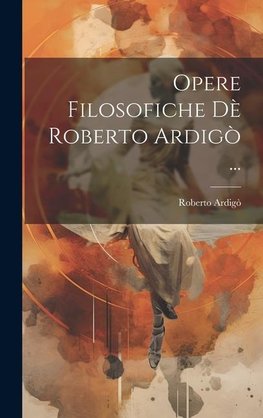 Opere Filosofiche Dè Roberto Ardigò ...