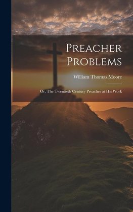Preacher Problems ; or, The Twentieth Century Preacher at his Work