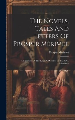 The Novels, Tales And Letters Of Prosper Mérimée: A Chronicle Of The Reign Of Charles Ix, Tr. By G. Saintsbury