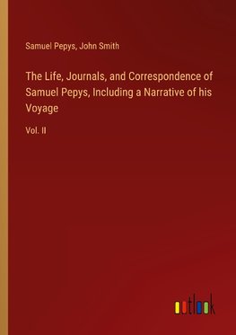 The Life, Journals, and Correspondence of Samuel Pepys, Including a Narrative of his Voyage