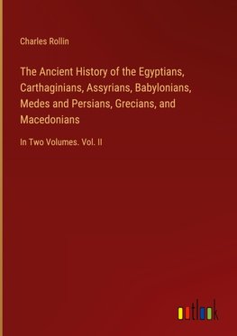 The Ancient History of the Egyptians, Carthaginians, Assyrians, Babylonians, Medes and Persians, Grecians, and Macedonians