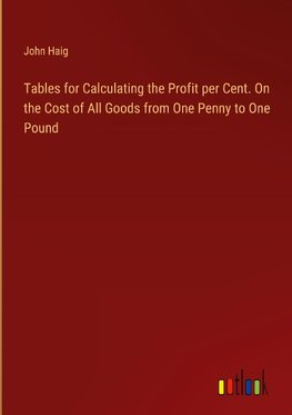 Tables for Calculating the Profit per Cent. On the Cost of All Goods from One Penny to One Pound