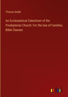 An Ecclesiastical Catechism of the Presbyterian Church: For the Use of Families, Bible-Classes