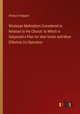 Wesleyan Methodism Considered in Relation to the Church: to Which is Subjoined a Plan for their Union and More Effective Co-Operation
