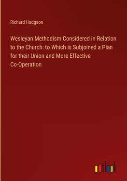 Wesleyan Methodism Considered in Relation to the Church: to Which is Subjoined a Plan for their Union and More Effective Co-Operation