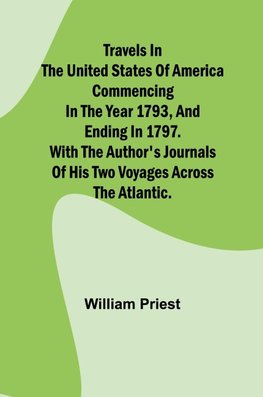 Travels in the United States of America Commencing in the Year 1793, and Ending in 1797. With the Author's Journals of his Two Voyages Across the Atlantic.