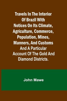 Travels in the Interior of Brazil with notices on its climate, agriculture, commerce, population, mines, manners, and customs
