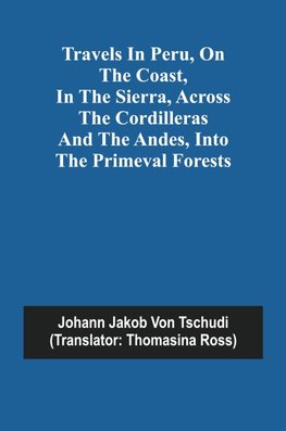 Travels in Peru, on the Coast, in the Sierra, Across the Cordilleras and the Andes, into the Primeval Forests