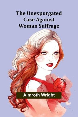The Unexpurgated Case Against Woman Suffrage