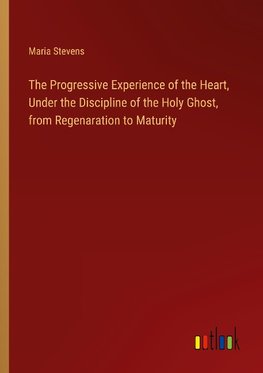 The Progressive Experience of the Heart, Under the Discipline of the Holy Ghost, from Regenaration to Maturity