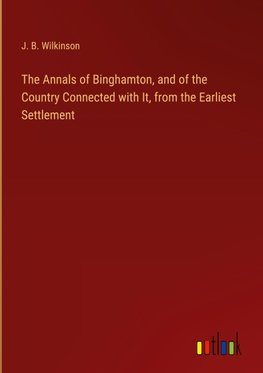 The Annals of Binghamton, and of the Country Connected with It, from the Earliest Settlement