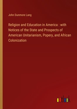 Religion and Education in America : with Notices of the State and Prospects of American Unitarianism, Popery, and African Colonization