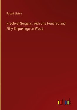 Practical Surgery ; with One Hundred and Fifty Engravings on Wood