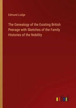 The Genealogy of the Existing British Peerage with Sketches of the Family Histories of the Nobility