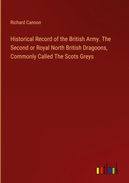 Historical Record of the British Army. The Second or Royal North British Dragoons, Commonly Called The Scots Greys