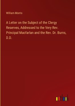 A Letter on the Subject of the Clergy Reserves, Addressed to the Very Rev. Principal Macfarlan and the Rev. Dr. Burns, D.D.