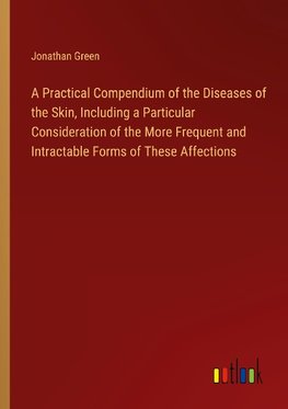 A Practical Compendium of the Diseases of the Skin, Including a Particular Consideration of the More Frequent and Intractable Forms of These Affections