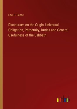 Discourses on the Origin, Universal Obligation, Perpetuity, Duties and General Usefulness of the Sabbath