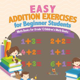 Easy Addition Exercises for Beginner Students - Math Books for Grade 1 | Children's Math Books