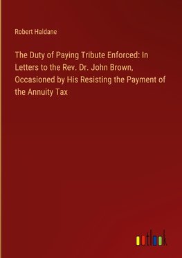 The Duty of Paying Tribute Enforced: In Letters to the Rev. Dr. John Brown, Occasioned by His Resisting the Payment of the Annuity Tax