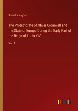 The Protectorate of Oliver Cromwell and the State of Europe During the Early Part of the Reign of Louis XIV