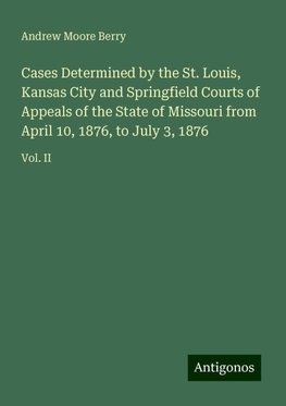 Cases Determined by the St. Louis, Kansas City and Springfield Courts of Appeals of the State of Missouri from April 10, 1876, to July 3, 1876