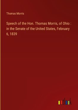 Speech of the Hon. Thomas Morris, of Ohio : in the Senate of the United States, February 6, 1839