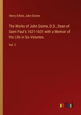 The Works of John Donne, D.D., Dean of Saint Paul's 1621-1631 with a Memoir of His Life in Six Volumes