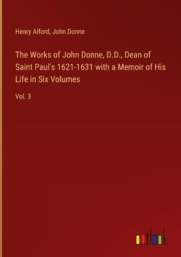 The Works of John Donne, D.D., Dean of Saint Paul's 1621-1631 with a Memoir of His Life in Six Volumes
