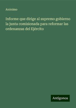 Informe que dirige al supremo gobierno la junta comisionada para reformar las ordenanzas del Ejército