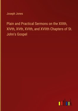 Plain and Practical Sermons on the XIIIth, XIVth, XVth, XVIth, and XVIIth Chapters of St. John's Gospel