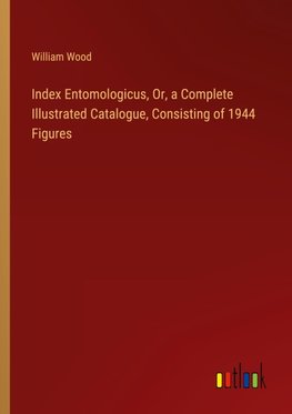 Index Entomologicus, Or, a Complete Illustrated Catalogue, Consisting of 1944 Figures