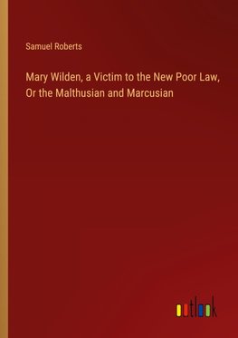 Mary Wilden, a Victim to the New Poor Law, Or the Malthusian and Marcusian