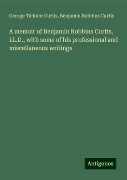A memoir of Benjamin Robbins Curtis, LL.D., with some of his professional and miscellaneous writings