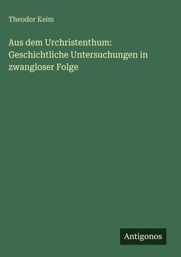 Aus dem Urchristenthum: Geschichtliche Untersuchungen in zwangloser Folge