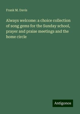 Always welcome: a choice collection of song gems for the Sunday school, prayer and praise meetings and the home circle
