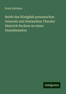 Briefe des Königlish preussischen Generals und Gestandten Theodor Heinrich Rochow an einen Staatsbeamten